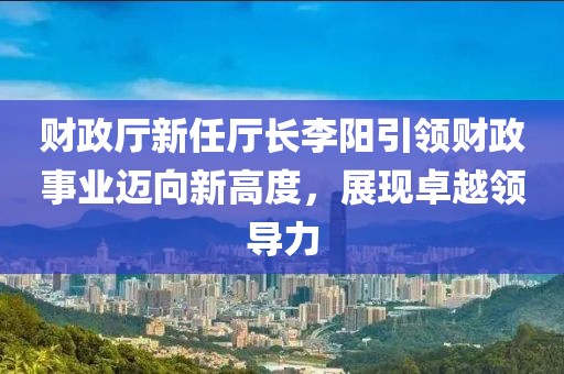 財政廳新任廳長李陽引領財政事業(yè)邁向新高度，展現(xiàn)卓越領導力