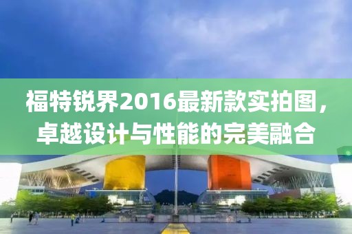 福特銳界2016最新款實拍圖，卓越設計與性能的完美融合