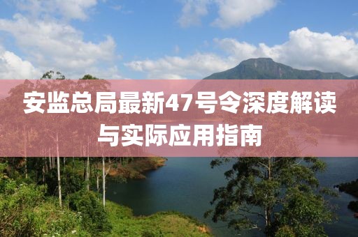 安監(jiān)總局最新47號令深度解讀與實際應用指南