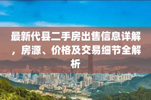 最新代縣二手房出售信息詳解，房源、價格及交易細節全解析