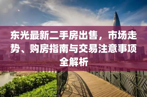 東光最新二手房出售，市場走勢、購房指南與交易注意事項全解析