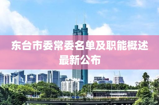 東臺市委常委名單及職能概述最新公布