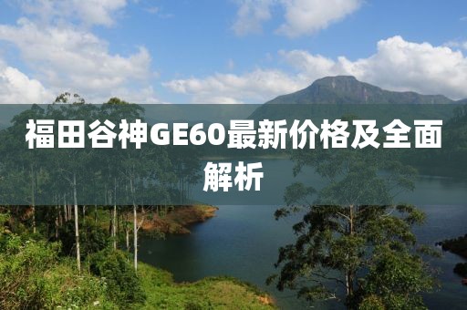 福田谷神GE60最新價格及全面解析