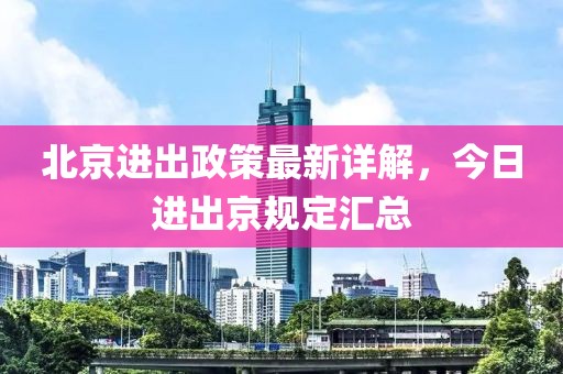 北京進出政策最新詳解，今日進出京規定匯總