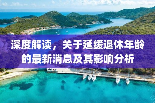 深度解讀，關于延緩退休年齡的最新消息及其影響分析