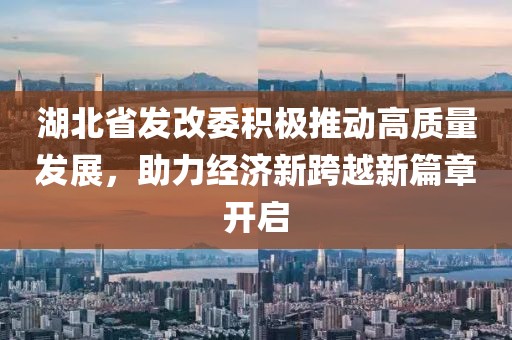 湖北省發改委積極推動高質量發展，助力經濟新跨越新篇章開啟