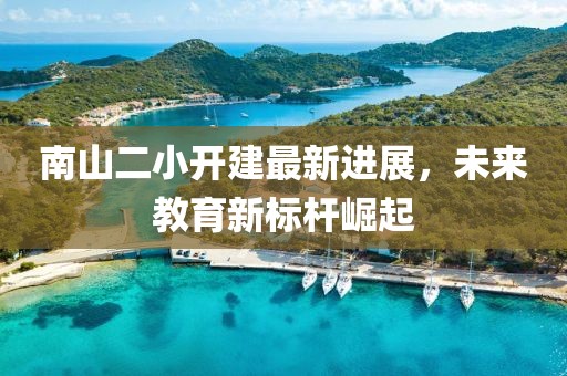 南山二小開建最新進(jìn)展，未來教育新標(biāo)桿崛起