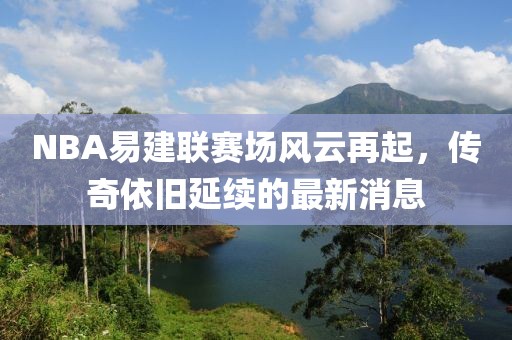 NBA易建聯賽場風云再起，傳奇依舊延續的最新消息