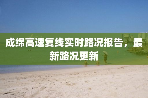 成綿高速復線實時路況報告，最新路況更新