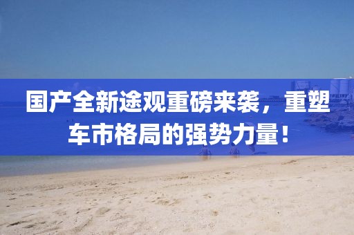 國產全新途觀重磅來襲，重塑車市格局的強勢力量！