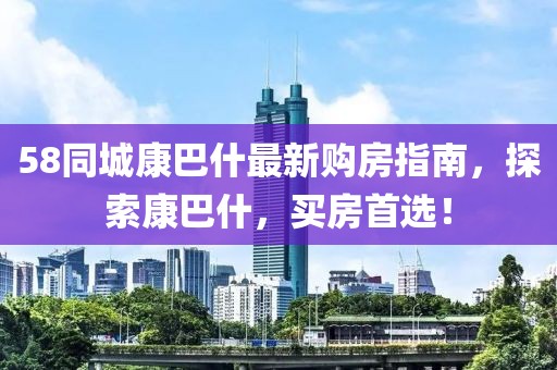 58同城康巴什最新購房指南，探索康巴什，買房首選！