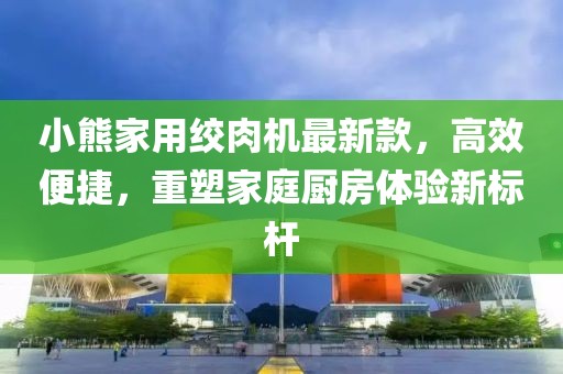 小熊家用絞肉機最新款，高效便捷，重塑家庭廚房體驗新標桿