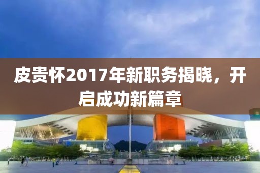 皮貴懷2017年新職務揭曉，開啟成功新篇章