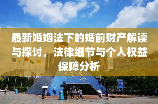 最新婚姻法下的婚前財產解讀與探討，法律細節與個人權益保障分析