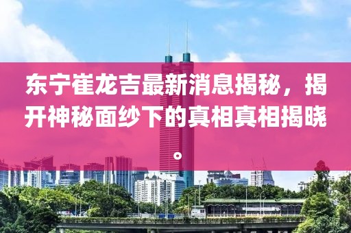 東寧崔龍吉最新消息揭秘，揭開(kāi)神秘面紗下的真相真相揭曉。