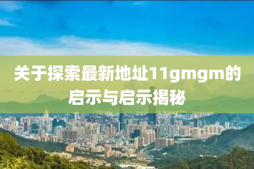 關于探索最新地址11gmgm的啟示與啟示揭秘