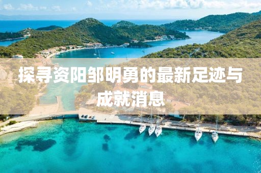 探尋資陽鄒明勇的最新足跡與成就消息