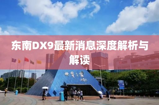 東南DX9最新消息深度解析與解讀