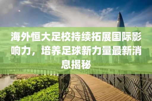 海外恒大足校持續拓展國際影響力，培養足球新力量最新消息揭秘