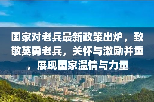 國家對老兵最新政策出爐，致敬英勇老兵，關懷與激勵并重，展現國家溫情與力量