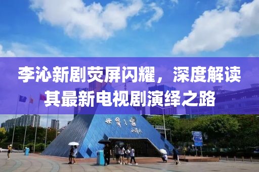 李沁新劇熒屏閃耀，深度解讀其最新電視劇演繹之路