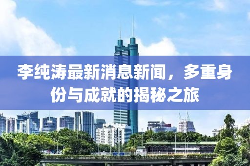 李純濤最新消息新聞，多重身份與成就的揭秘之旅