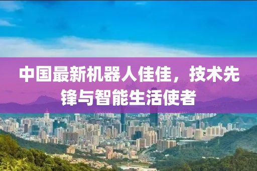 中國最新機器人佳佳，技術先鋒與智能生活使者