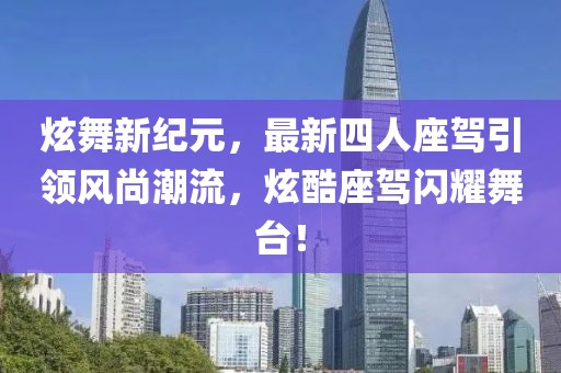 炫舞新紀元，最新四人座駕引領風尚潮流，炫酷座駕閃耀舞臺！