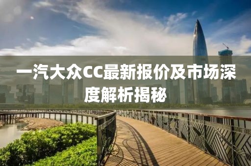 一汽大眾CC最新報價及市場深度解析揭秘