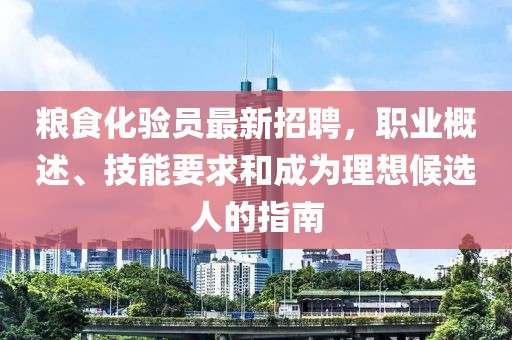 糧食化驗(yàn)員最新招聘，職業(yè)概述、技能要求和成為理想候選人的指南