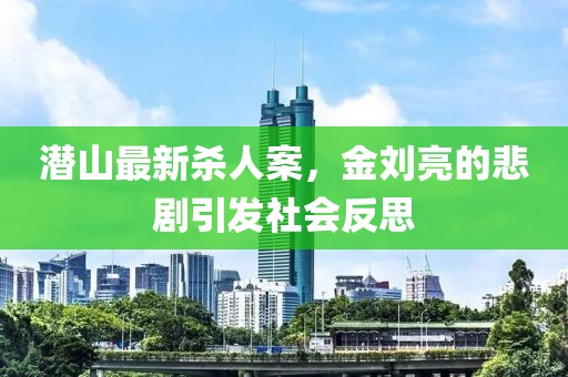 潛山最新殺人案，金劉亮的悲劇引發社會反思