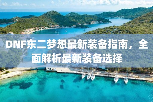 DNF東二夢想最新裝備指南，全面解析最新裝備選擇