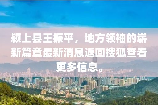 潁上縣王振平，地方領袖的嶄新篇章最新消息返回搜狐查看更多信息。