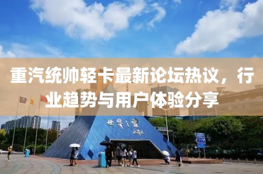 重汽統帥輕卡最新論壇熱議，行業趨勢與用戶體驗分享