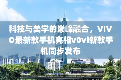 科技與美學的巔峰融合，VIVO最新款手機亮相v0vi新款手機同步發布