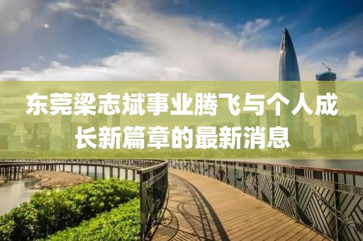 東莞梁志斌事業騰飛與個人成長新篇章的最新消息