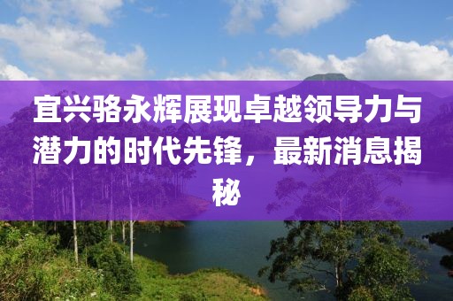 宜興駱永輝展現卓越領導力與潛力的時代先鋒，最新消息揭秘