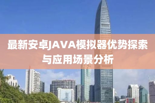 最新安卓JAVA模擬器優勢探索與應用場景分析