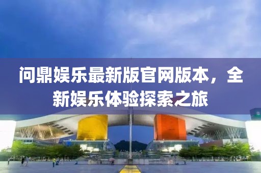 問鼎娛樂最新版官網版本，全新娛樂體驗探索之旅