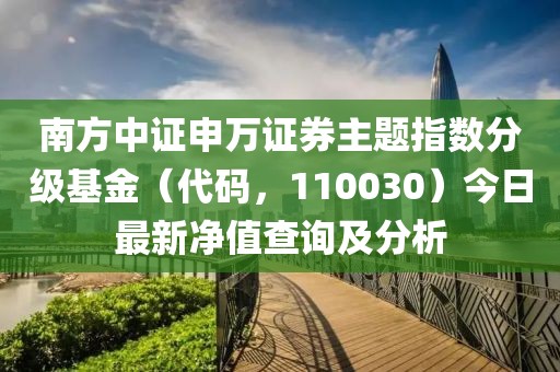 南方中證申萬證券主題指數分級基金（代碼，110030）今日最新凈值查詢及分析