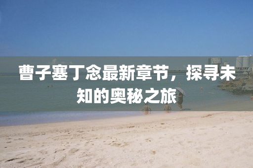 曹子塞丁念最新章節，探尋未知的奧秘之旅