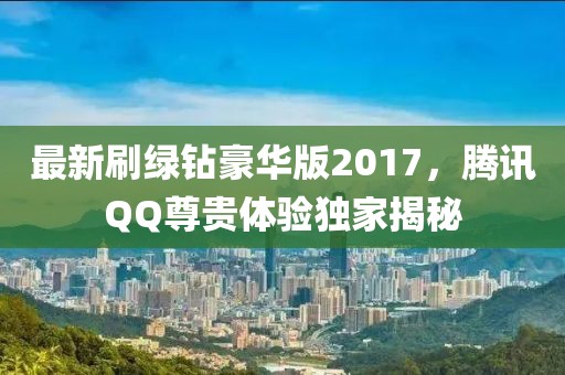 最新刷綠鉆豪華版2017，騰訊QQ尊貴體驗獨家揭秘