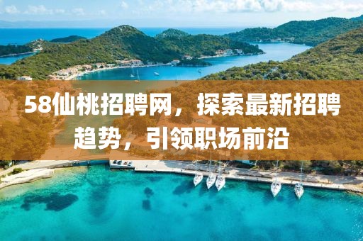 58仙桃招聘網，探索最新招聘趨勢，引領職場前沿