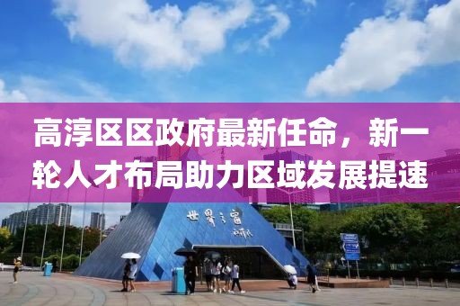 高淳區區政府最新任命，新一輪人才布局助力區域發展提速