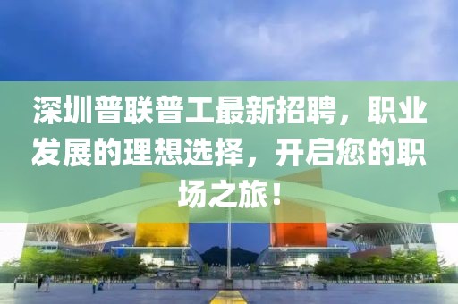 深圳普聯(lián)普工最新招聘，職業(yè)發(fā)展的理想選擇，開啟您的職場(chǎng)之旅！