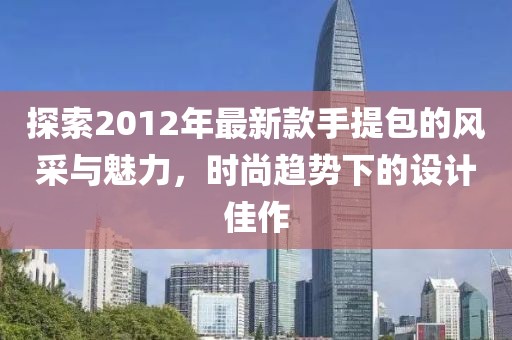 探索2012年最新款手提包的風(fēng)采與魅力，時尚趨勢下的設(shè)計佳作