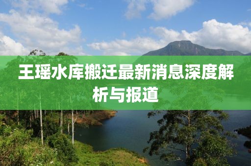 王瑤水庫搬遷最新消息深度解析與報道