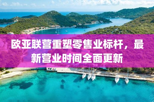 歐亞聯(lián)營重塑零售業(yè)標桿，最新營業(yè)時間全面更新