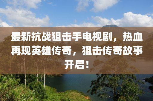 最新抗戰(zhàn)狙擊手電視劇，熱血再現(xiàn)英雄傳奇，狙擊傳奇故事開啟！