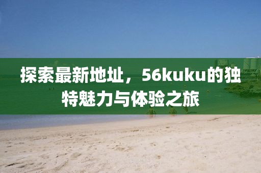 探索最新地址，56kuku的獨(dú)特魅力與體驗(yàn)之旅